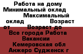 Работа на дому › Минимальный оклад ­ 15 000 › Максимальный оклад ­ 45 000 › Возраст от ­ 18 › Возраст до ­ 50 - Все города Работа » Вакансии   . Кемеровская обл.,Анжеро-Судженск г.